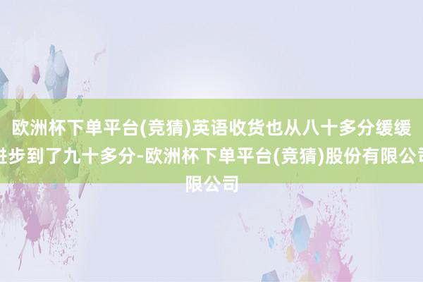 欧洲杯下单平台(竞猜)英语收货也从八十多分缓缓进步到了九十多分-欧洲杯下单平台(竞猜)股份有限公司