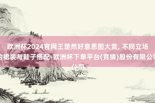 欧洲杯2024官网王楚然好意思图大赏, 不同立场的裙装与鞋子搭配-欧洲杯下单平台(竞猜)股份有限公司