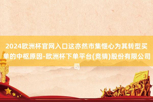 2024欧洲杯官网入口这亦然市集惬心为其转型买单的中枢原因-欧洲杯下单平台(竞猜)股份有限公司