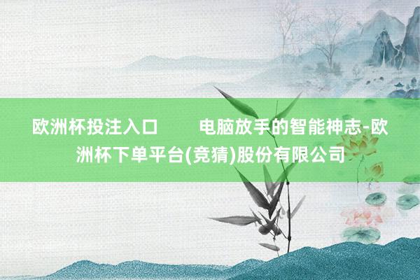 欧洲杯投注入口        电脑放手的智能神志-欧洲杯下单平台(竞猜)股份有限公司