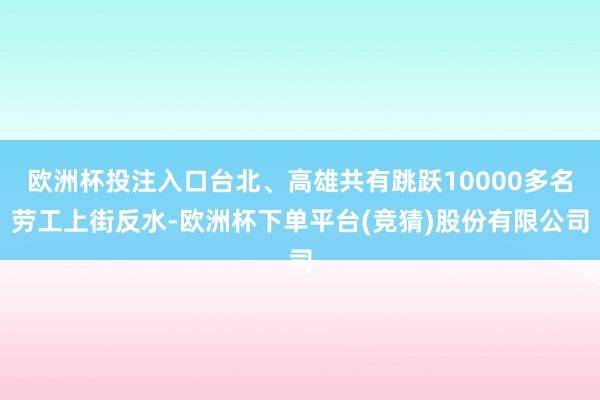 欧洲杯投注入口台北、高雄共有跳跃10000多名劳工上街反水-欧洲杯下单平台(竞猜)股份有限公司