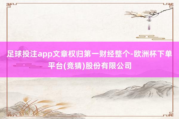 足球投注app文章权归第一财经整个-欧洲杯下单平台(竞猜)股份有限公司