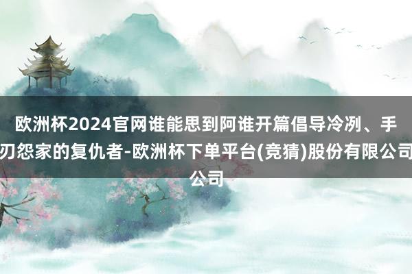 欧洲杯2024官网谁能思到阿谁开篇倡导冷冽、手刃怨家的复仇者-欧洲杯下单平台(竞猜)股份有限公司