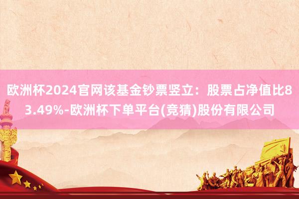 欧洲杯2024官网该基金钞票竖立：股票占净值比83.49%-欧洲杯下单平台(竞猜)股份有限公司