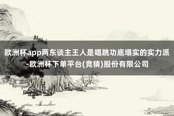 欧洲杯app两东谈主王人是唱跳功底塌实的实力派-欧洲杯下单平台(竞猜)股份有限公司