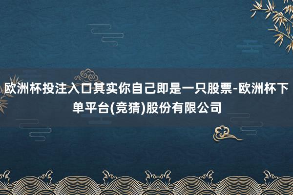 欧洲杯投注入口其实你自己即是一只股票-欧洲杯下单平台(竞猜)股份有限公司