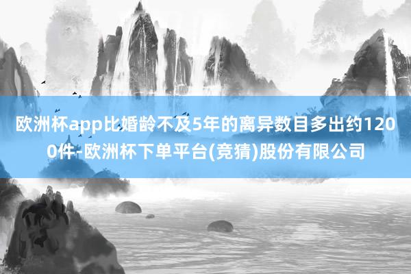 欧洲杯app比婚龄不及5年的离异数目多出约1200件-欧洲杯下单平台(竞猜)股份有限公司