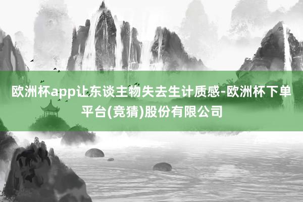 欧洲杯app让东谈主物失去生计质感-欧洲杯下单平台(竞猜)股份有限公司