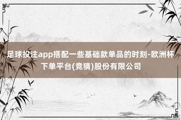 足球投注app搭配一些基础款单品的时刻-欧洲杯下单平台(竞猜)股份有限公司