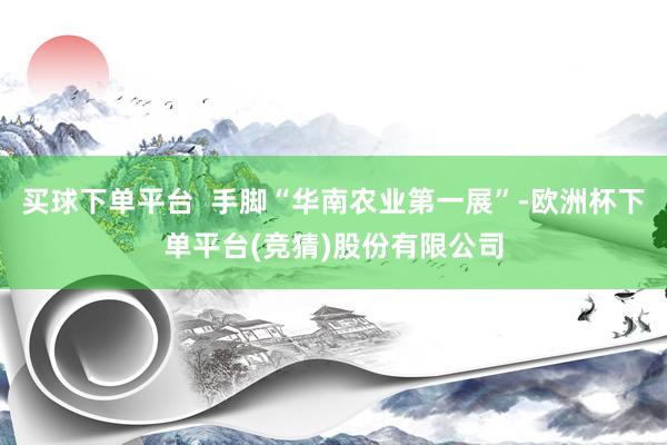 买球下单平台  手脚“华南农业第一展”-欧洲杯下单平台(竞猜)股份有限公司