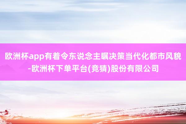 欧洲杯app有着令东说念主瞩决策当代化都市风貌-欧洲杯下单平台(竞猜)股份有限公司