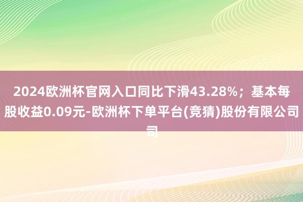 2024欧洲杯官网入口同比下滑43.28%；基本每股收益0.09元-欧洲杯下单平台(竞猜)股份有限公司