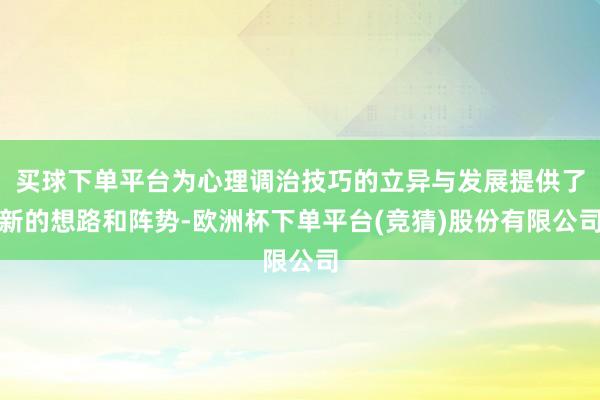 买球下单平台为心理调治技巧的立异与发展提供了新的想路和阵势-欧洲杯下单平台(竞猜)股份有限公司