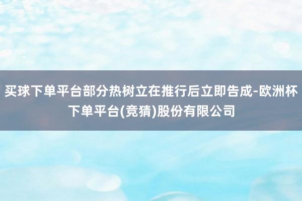 买球下单平台部分热树立在推行后立即告成-欧洲杯下单平台(竞猜)股份有限公司