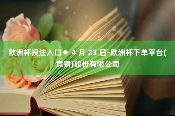 欧洲杯投注入口◆ 4 月 23 日-欧洲杯下单平台(竞猜)股份有限公司