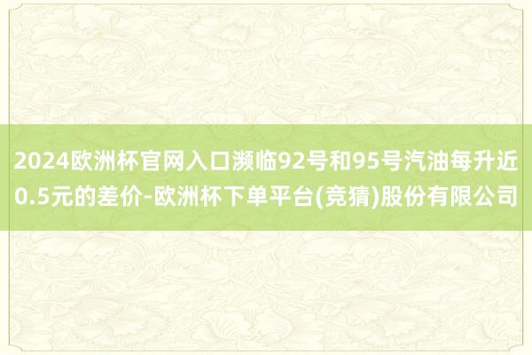2024欧洲杯官网入口濒临92号和95号汽油每升近0.5元的差价-欧洲杯下单平台(竞猜)股份有限公司