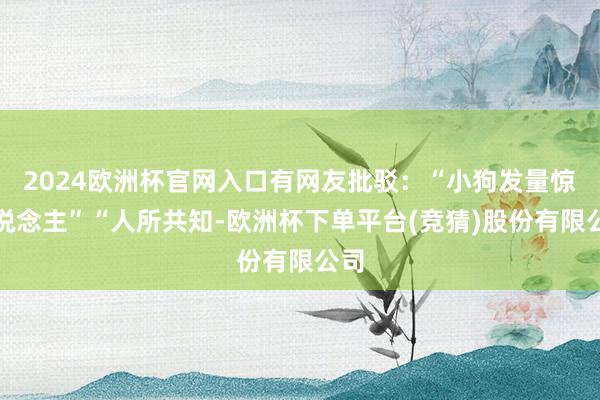 2024欧洲杯官网入口有网友批驳：“小狗发量惊东说念主”“人所共知-欧洲杯下单平台(竞猜)股份有限公司