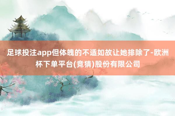 足球投注app但体魄的不适如故让她排除了-欧洲杯下单平台(竞猜)股份有限公司