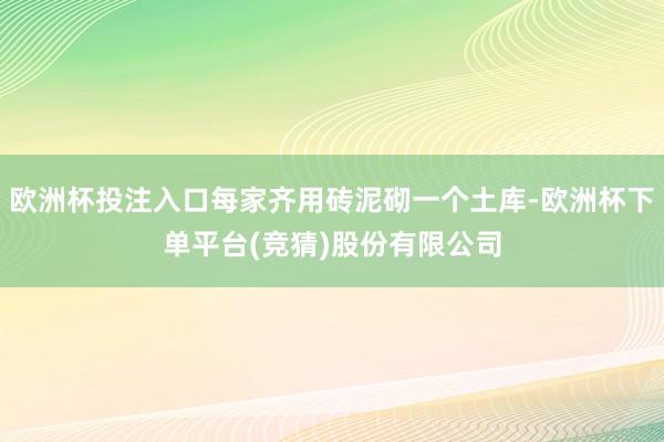 欧洲杯投注入口每家齐用砖泥砌一个土库-欧洲杯下单平台(竞猜)股份有限公司