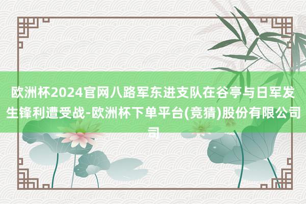 欧洲杯2024官网八路军东进支队在谷亭与日军发生锋利遭受战-欧洲杯下单平台(竞猜)股份有限公司
