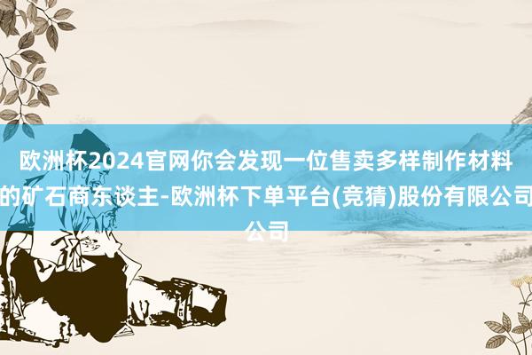 欧洲杯2024官网你会发现一位售卖多样制作材料的矿石商东谈主-欧洲杯下单平台(竞猜)股份有限公司