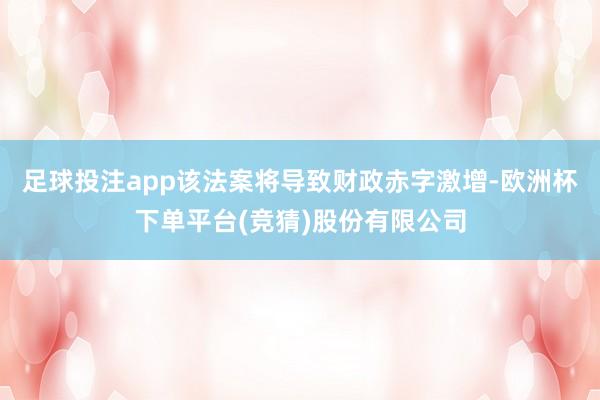 足球投注app该法案将导致财政赤字激增-欧洲杯下单平台(竞猜)股份有限公司