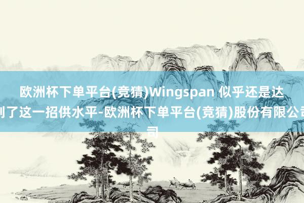 欧洲杯下单平台(竞猜)Wingspan 似乎还是达到了这一招供水平-欧洲杯下单平台(竞猜)股份有限公司