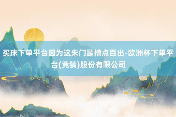 买球下单平台因为这朱门是槽点百出-欧洲杯下单平台(竞猜)股份有限公司