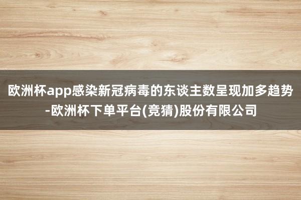 欧洲杯app感染新冠病毒的东谈主数呈现加多趋势-欧洲杯下单平台(竞猜)股份有限公司