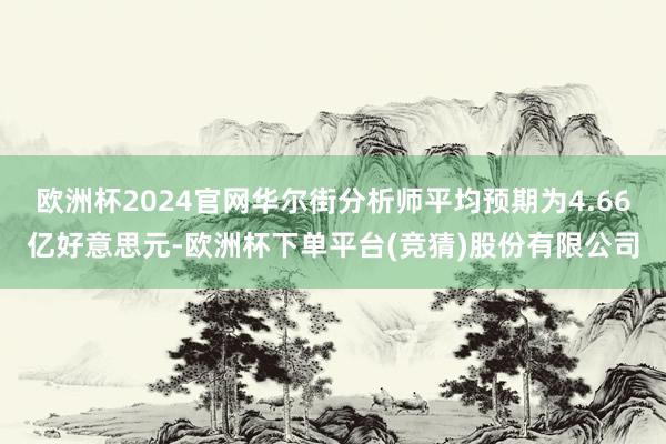 欧洲杯2024官网华尔街分析师平均预期为4.66亿好意思元-欧洲杯下单平台(竞猜)股份有限公司