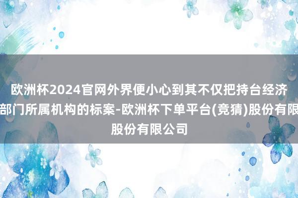 欧洲杯2024官网外界便小心到其不仅把持台经济主宰部门所属机构的标案-欧洲杯下单平台(竞猜)股份有限公司