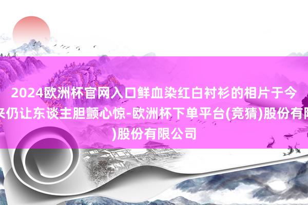 2024欧洲杯官网入口鲜血染红白衬衫的相片于今念念来仍让东谈主胆颤心惊-欧洲杯下单平台(竞猜)股份有限公司