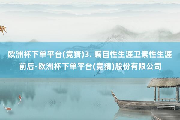 欧洲杯下单平台(竞猜)3. 瞩目性生涯卫素性生涯前后-欧洲杯下单平台(竞猜)股份有限公司