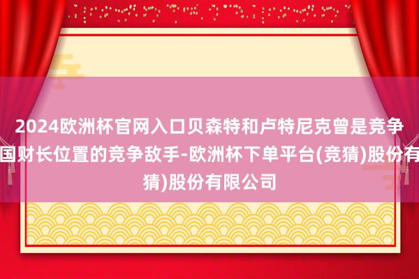 2024欧洲杯官网入口贝森特和卢特尼克曾是竞争好意思国财长位置的竞争敌手-欧洲杯下单平台(竞猜)股份有限公司