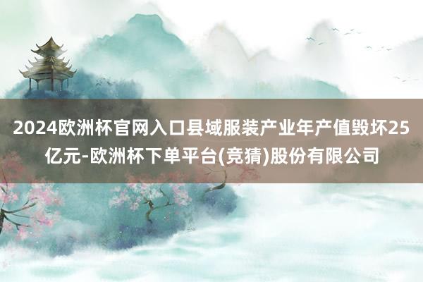 2024欧洲杯官网入口县域服装产业年产值毁坏25亿元-欧洲杯下单平台(竞猜)股份有限公司