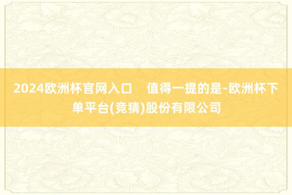 2024欧洲杯官网入口    值得一提的是-欧洲杯下单平台(竞猜)股份有限公司
