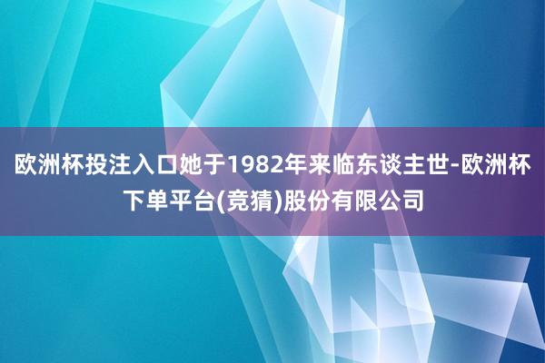 欧洲杯投注入口她于1982年来临东谈主世-欧洲杯下单平台(竞猜)股份有限公司