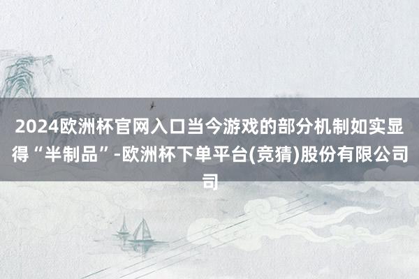 2024欧洲杯官网入口当今游戏的部分机制如实显得“半制品”-欧洲杯下单平台(竞猜)股份有限公司