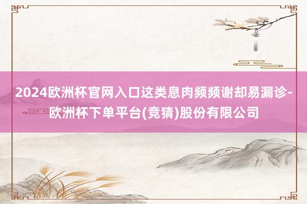2024欧洲杯官网入口这类息肉频频谢却易漏诊-欧洲杯下单平台(竞猜)股份有限公司
