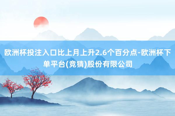 欧洲杯投注入口比上月上升2.6个百分点-欧洲杯下单平台(竞猜)股份有限公司