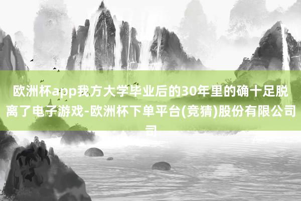 欧洲杯app我方大学毕业后的30年里的确十足脱离了电子游戏-欧洲杯下单平台(竞猜)股份有限公司