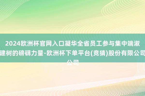 2024欧洲杯官网入口凝华全省员工参与集中端淑建树的磅礴力量-欧洲杯下单平台(竞猜)股份有限公司