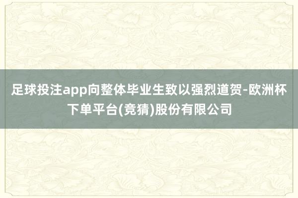 足球投注app向整体毕业生致以强烈道贺-欧洲杯下单平台(竞猜)股份有限公司