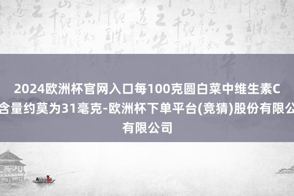 2024欧洲杯官网入口每100克圆白菜中维生素C的含量约莫为31毫克-欧洲杯下单平台(竞猜)股份有限公司