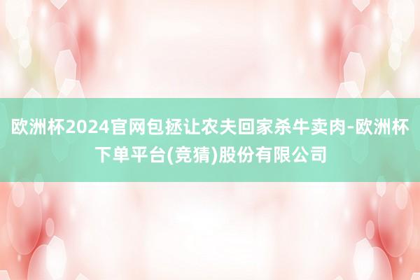 欧洲杯2024官网包拯让农夫回家杀牛卖肉-欧洲杯下单平台(竞猜)股份有限公司
