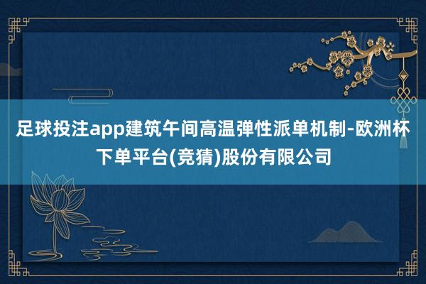 足球投注app建筑午间高温弹性派单机制-欧洲杯下单平台(竞猜)股份有限公司