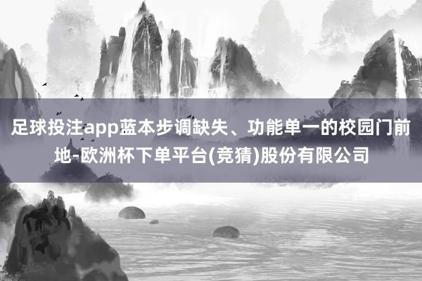 足球投注app蓝本步调缺失、功能单一的校园门前地-欧洲杯下单平台(竞猜)股份有限公司