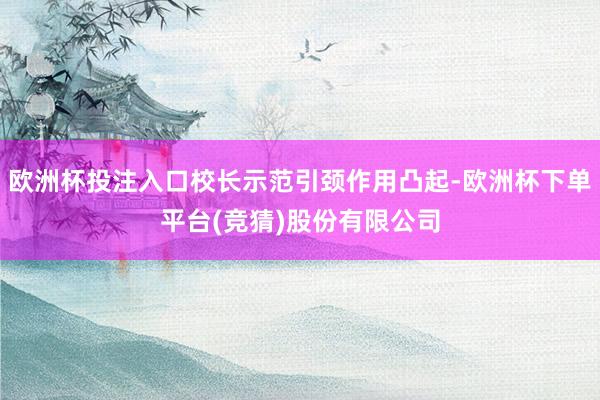 欧洲杯投注入口校长示范引颈作用凸起-欧洲杯下单平台(竞猜)股份有限公司