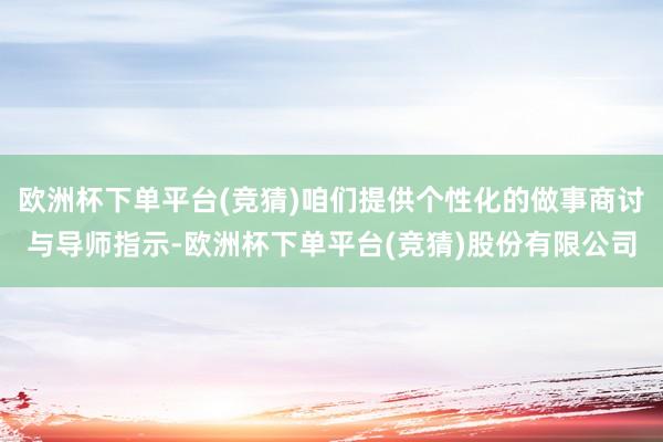 欧洲杯下单平台(竞猜)咱们提供个性化的做事商讨与导师指示-欧洲杯下单平台(竞猜)股份有限公司