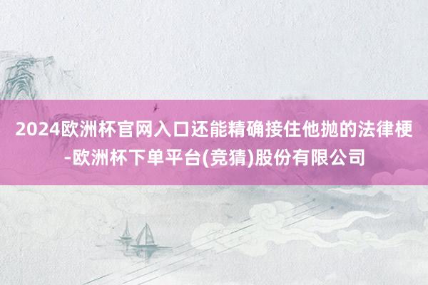 2024欧洲杯官网入口还能精确接住他抛的法律梗-欧洲杯下单平台(竞猜)股份有限公司